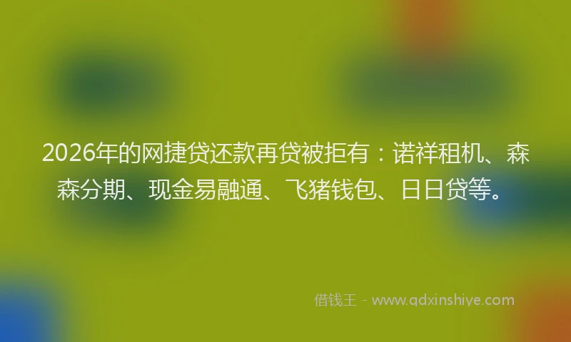 2026年的网捷贷还款再贷被拒有：诺祥租机、森森分期、现金易融通、飞猪钱包、日日贷等。
