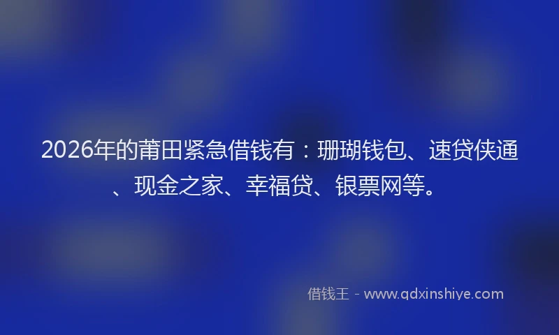 2026年的莆田紧急借钱有：珊瑚钱包、速贷侠通、现金之家、幸福贷、银票网等。