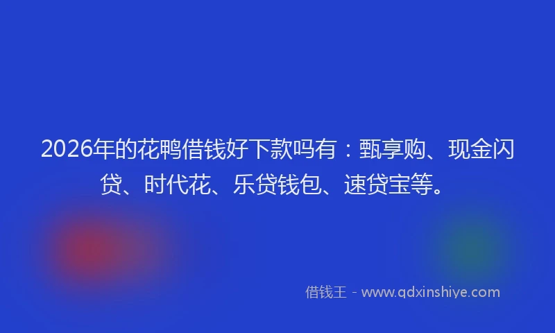 2026年的花鸭借钱好下款吗有：甄享购、现金闪贷、时代花、乐贷钱包、速贷宝等。