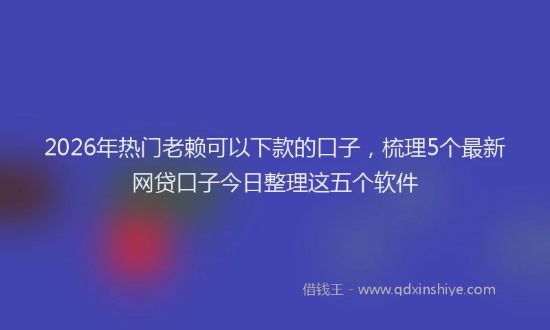 2026年热门老赖可以下款的口子，梳理5个最新网贷口子今日整理这五个软件