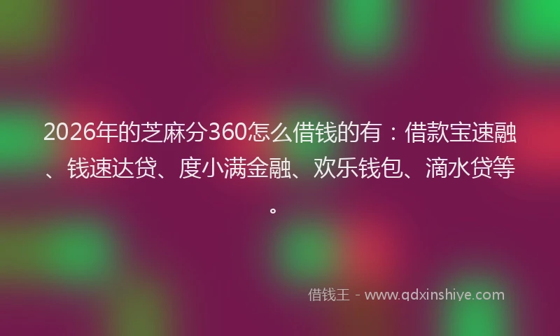 2026年的芝麻分360怎么借钱的有：借款宝速融、钱速达贷、度小满金融、欢乐钱包、滴水贷等。
