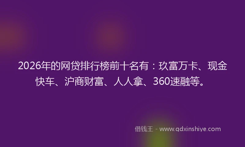 2026年的网贷排行榜前十名有：玖富万卡、现金快车、沪商财富、人人拿、360速融等。