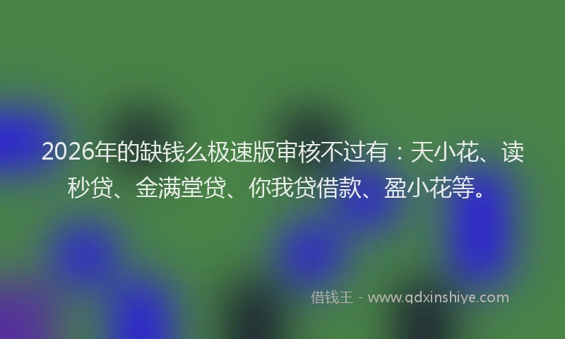 2026年的缺钱么极速版审核不过有：天小花、读秒贷、金满堂贷、你我贷借款、盈小花等。