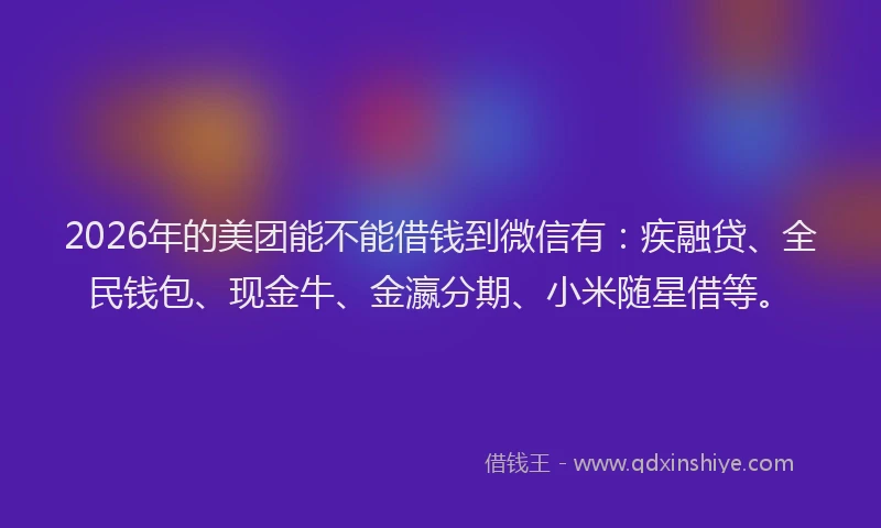 2026年的美团能不能借钱到微信有：疾融贷、全民钱包、现金牛、金瀛分期、小米随星借等。