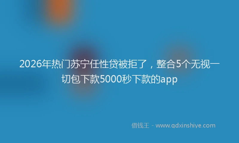 2026年热门苏宁任性贷被拒了，整合5个无视一切包下款5000秒下款的app