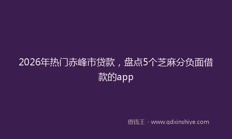 2026年热门赤峰市贷款，盘点5个芝麻分负面借款的app