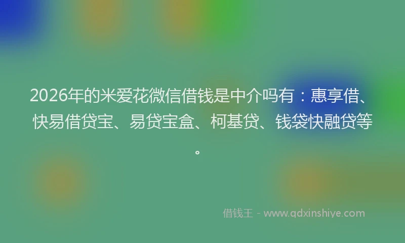 2026年的米爱花微信借钱是中介吗有：惠享借、快易借贷宝、易贷宝盒、柯基贷、钱袋快融贷等。