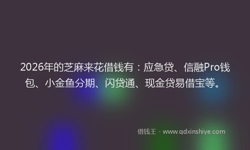 2026年的芝麻来花借钱有：应急贷、信融Pro钱包、小金鱼分期、闪贷通、现金贷易借宝等。