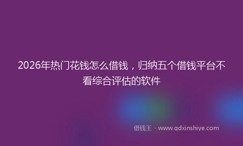 2026年热门花钱怎么借钱，归纳五个借钱平台不看综合评估的软件