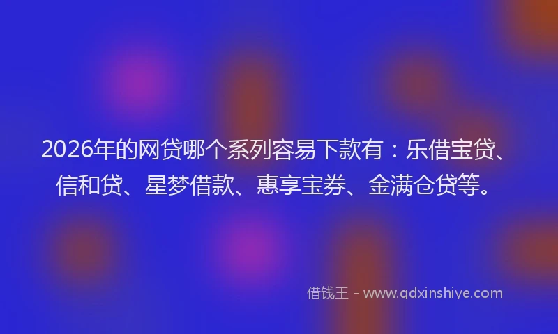 2026年的网贷哪个系列容易下款有：乐借宝贷、信和贷、星梦借款、惠享宝券、金满仓贷等。