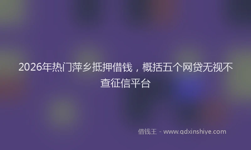2026年热门萍乡抵押借钱，概括五个网贷无视不查征信平台