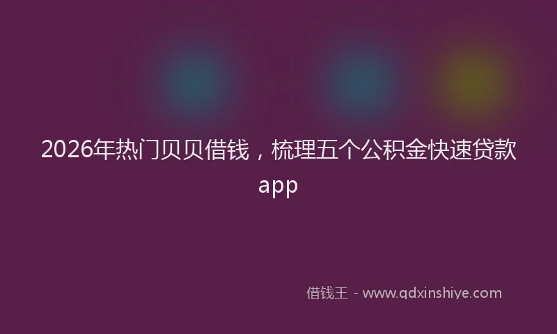 2026年热门贝贝借钱，梳理五个公积金快速贷款app