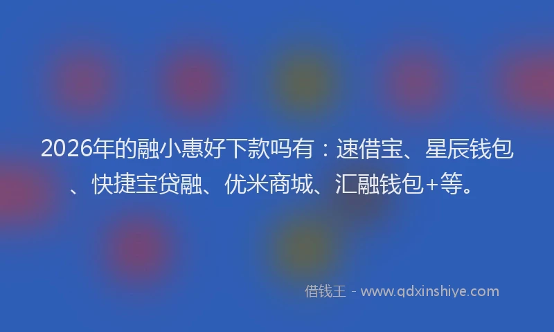 2026年的融小惠好下款吗有：速借宝、星辰钱包、快捷宝贷融、优米商城、汇融钱包+等。