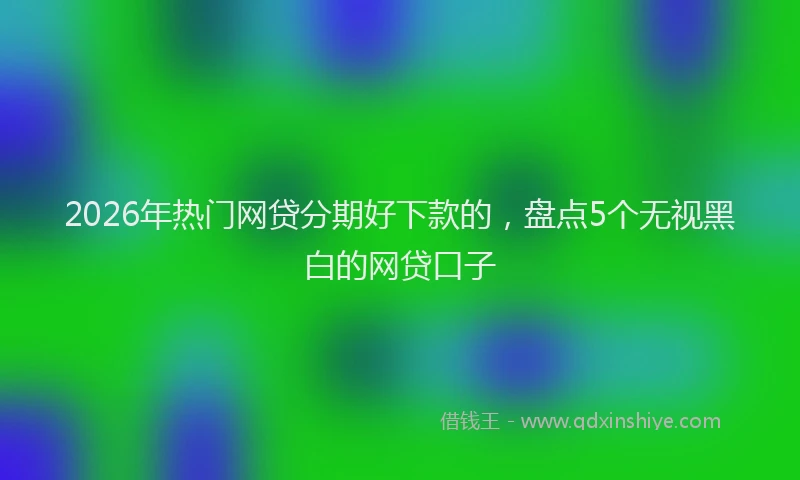 2026年热门网贷分期好下款的，盘点5个无视黑白的网贷口子