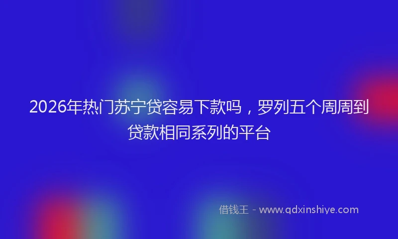2026年热门苏宁贷容易下款吗,罗列五个周周到贷款相同系列的平台