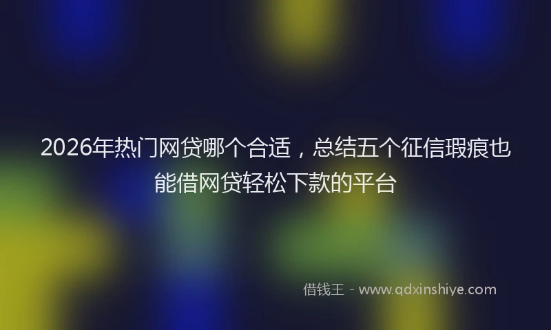 2026年热门网贷哪个合适，总结五个征信瑕疵也能借网贷轻松下款的平台