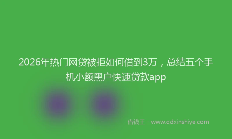 2026年热门网贷被拒如何借到3万，总结五个手机小额黑户快速贷款app