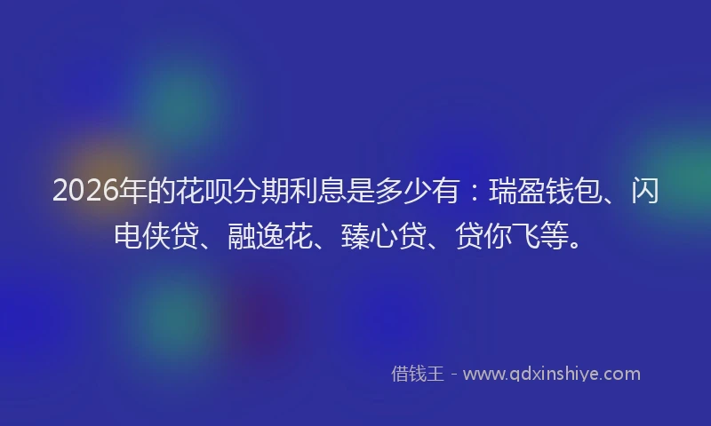 2026年的花呗分期利息是多少有：瑞盈钱包、闪电侠贷、融逸花、臻心贷、贷你飞等。