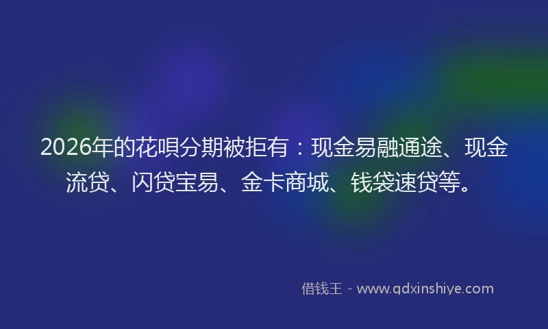 2026年的花唄分期被拒有：现金易融通途、现金流贷、闪贷宝易、金卡商城、钱袋速贷等。