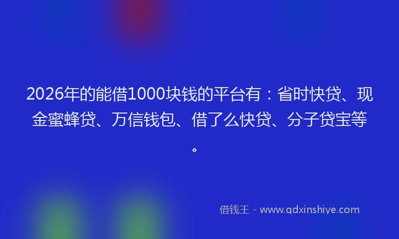 2026年的能借1000块钱的平台有：省时快贷、现金蜜蜂贷、万信钱包、借了么快贷、分子贷宝等。