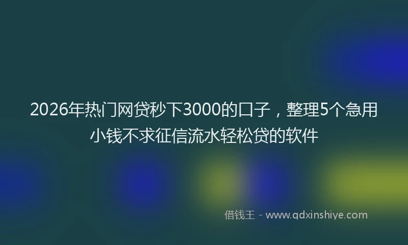 2026年热门网贷秒下3000的口子，整理5个急用小钱不求征信流水轻松贷的软件