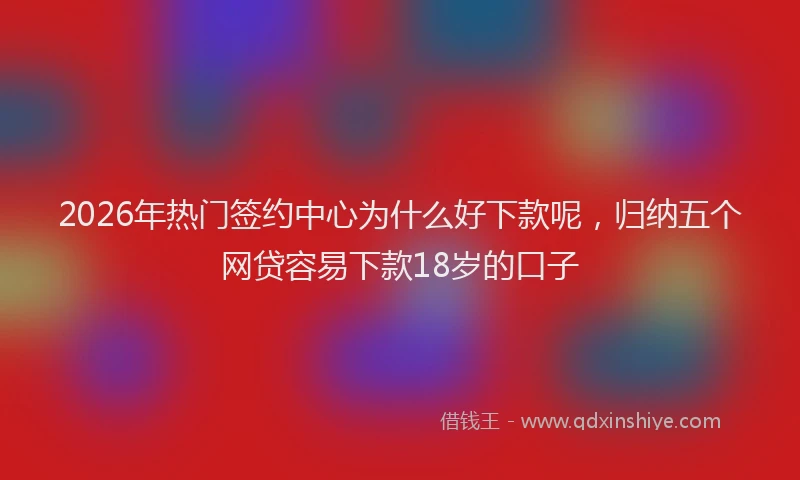 2026年热门签约中心为什么好下款呢,归纳五个网贷容易下款18岁的口子