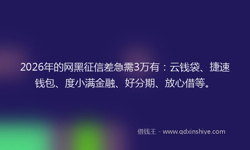 2026年的网黑征信差急需3万有：云钱袋、捷速钱包、度小满金融、好分期、放心借等。