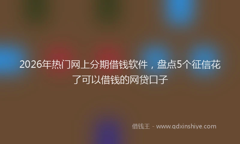 2026年热门网上分期借钱软件，盘点5个征信花了可以借钱的网贷口子