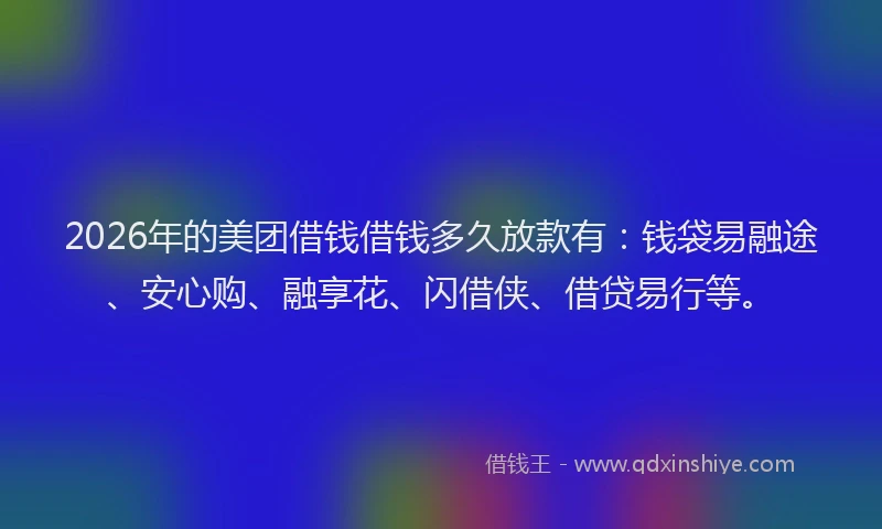 2026年的美团借钱借钱多久放款有：钱袋易融途、安心购、融享花、闪借侠、借贷易行等。