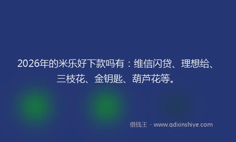 2026年的米乐好下款吗有：维信闪贷、理想给、三枝花、金钥匙、葫芦花等。