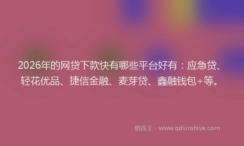 2026年的网贷下款快有哪些平台好有：应急贷、轻花优品、捷信金融、麦芽贷、鑫融钱包+等。