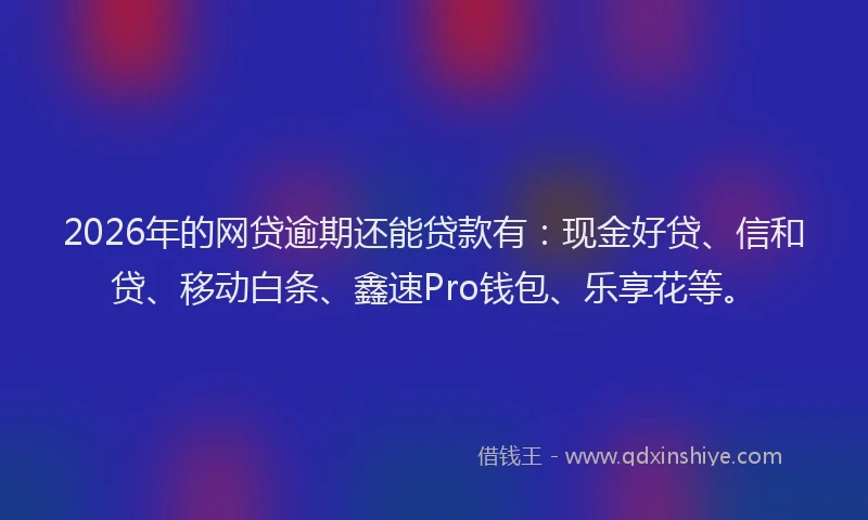 2026年的网贷逾期还能贷款有：现金好贷、信和贷、移动白条、鑫速Pro钱包、乐享花等。