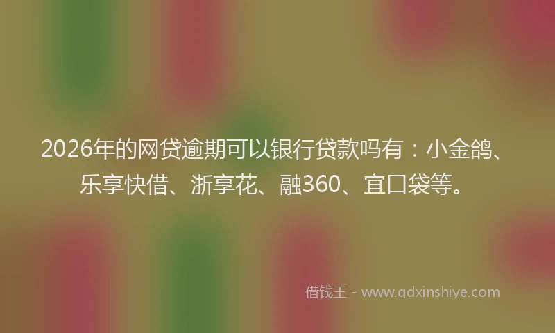 2026年的网贷逾期可以银行贷款吗有：小金鸽、乐享快借、浙享花、融360、宜口袋等。