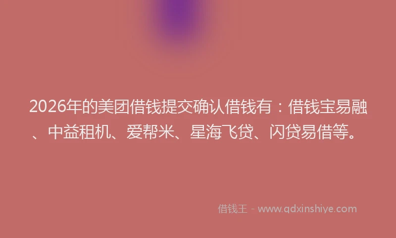 2026年的美团借钱提交确认借钱有：借钱宝易融、中益租机、爱帮米、星海飞贷、闪贷易借等。