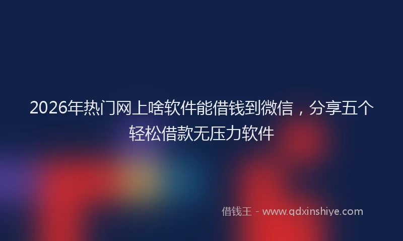 2026年热门网上啥软件能借钱到微信,分享五个轻松借款无压力软件
