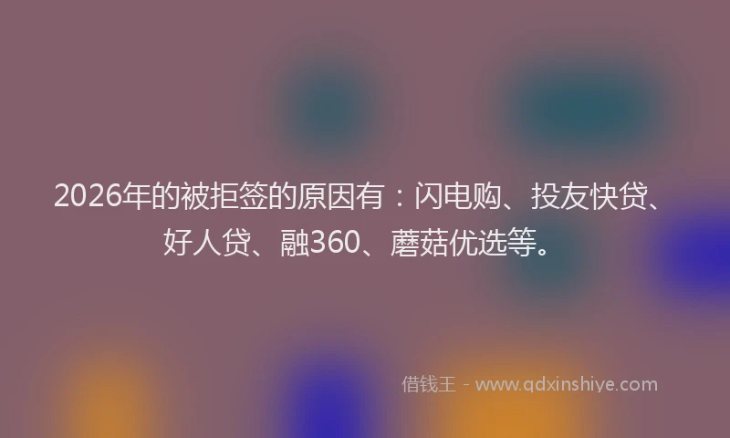 2026年的被拒签的原因有：闪电购、投友快贷、好人贷、融360、蘑菇优选等。