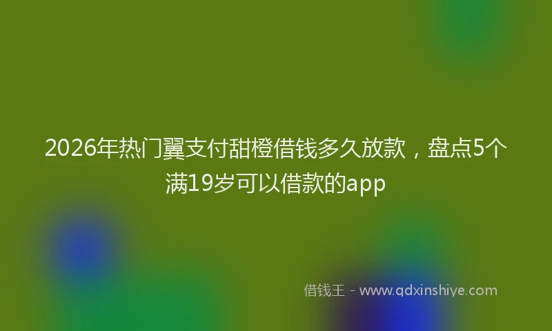 2026年热门翼支付甜橙借钱多久放款,盘点5个满19岁可以借款的app