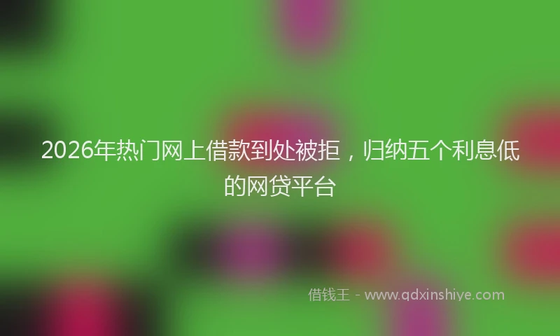 2026年热门网上借款到处被拒,归纳五个利息低的网贷平台
