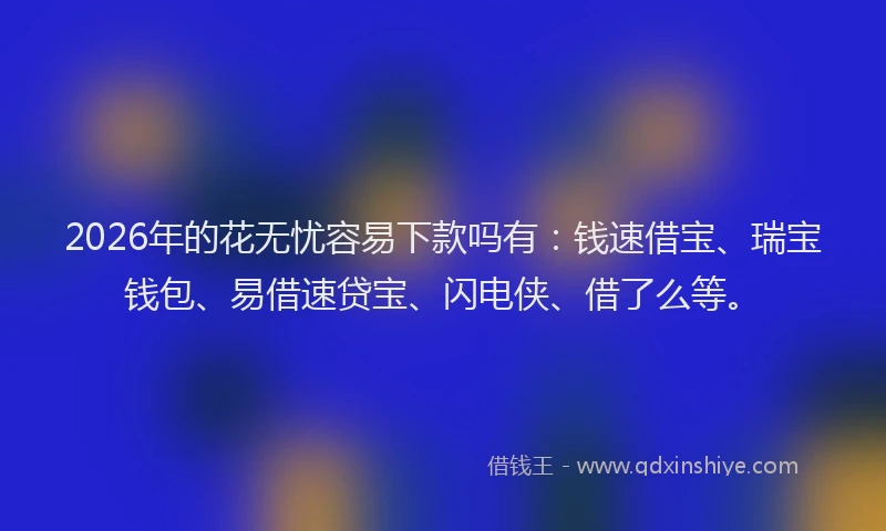 2026年的花无忧容易下款吗有:钱速借宝、瑞宝钱包、易借速贷宝、闪电侠、借了么等。