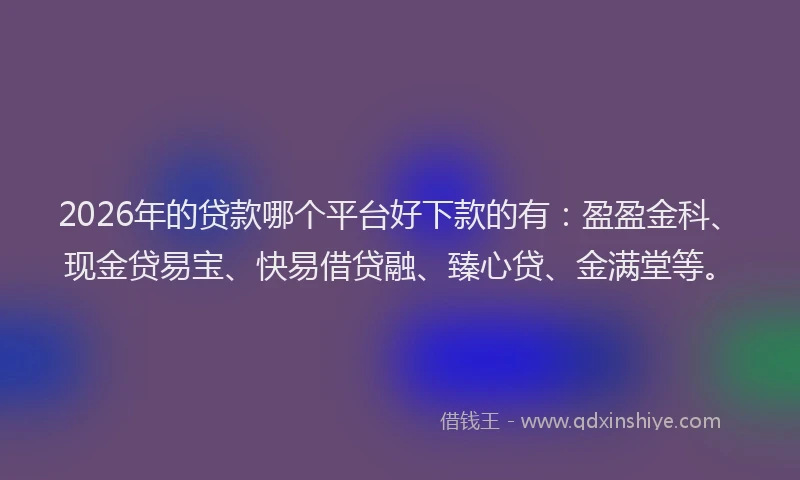 2026年的贷款哪个平台好下款的有：盈盈金科、现金贷易宝、快易借贷融、臻心贷、金满堂等。