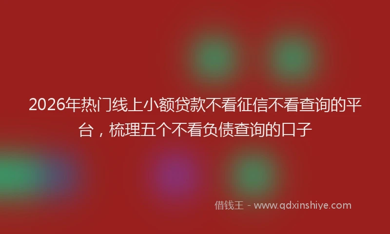 2026年热门线上小额贷款不看征信不看查询的平台,梳理五个不看负债查询的口子