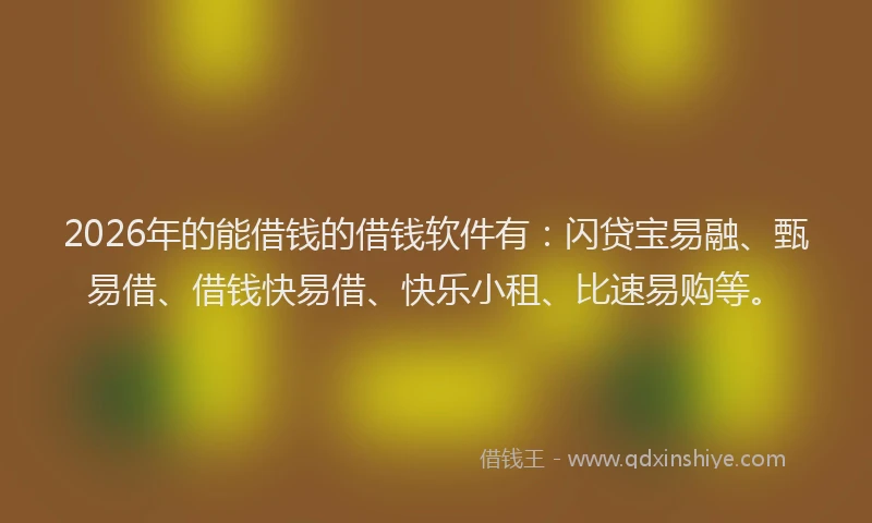 2026年的能借钱的借钱软件有：闪贷宝易融、甄易借、借钱快易借、快乐小租、比速易购等。