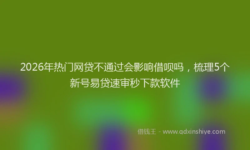 2026年热门网贷不通过会影响借呗吗，梳理5个新号易贷速审秒下款软件