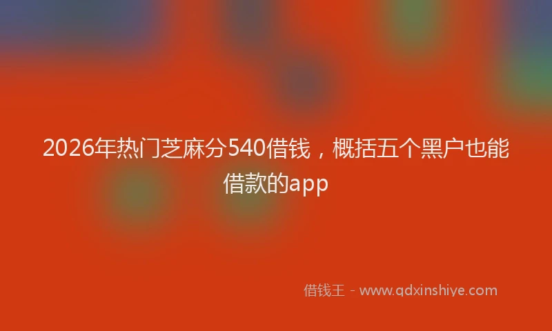 2026年热门芝麻分540借钱，概括五个黑户也能借款的app