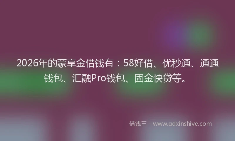 2026年的蒙享金借钱有：58好借、优秒通、通通钱包、汇融Pro钱包、固金快贷等。