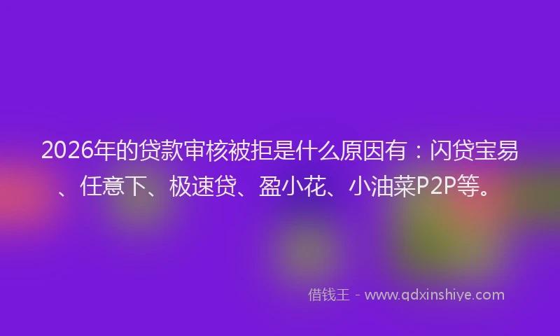 2026年的贷款审核被拒是什么原因有：闪贷宝易、任意下、极速贷、盈小花、小油菜P2P等。