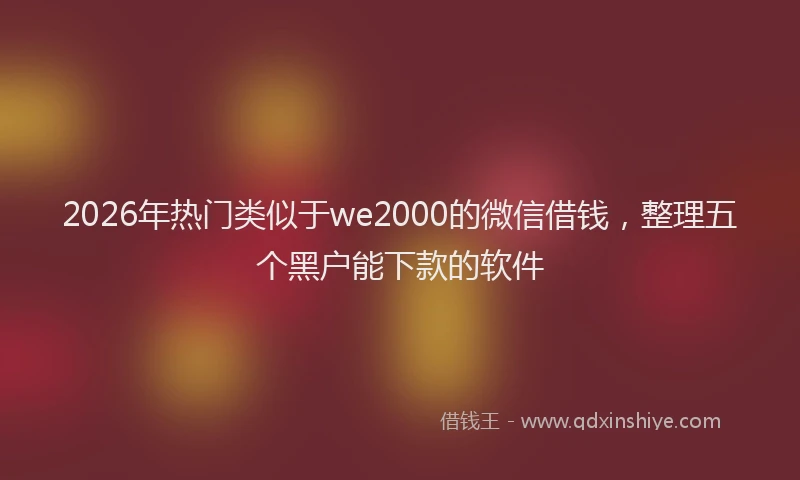 2026年热门类似于we2000的微信借钱，整理五个黑户能下款的软件