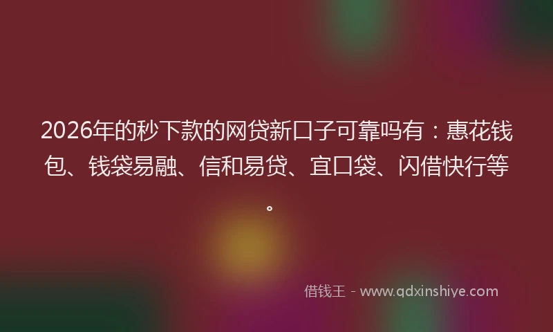2026年的秒下款的网贷新口子可靠吗有：惠花钱包、钱袋易融、信和易贷、宜口袋、闪借快行等。