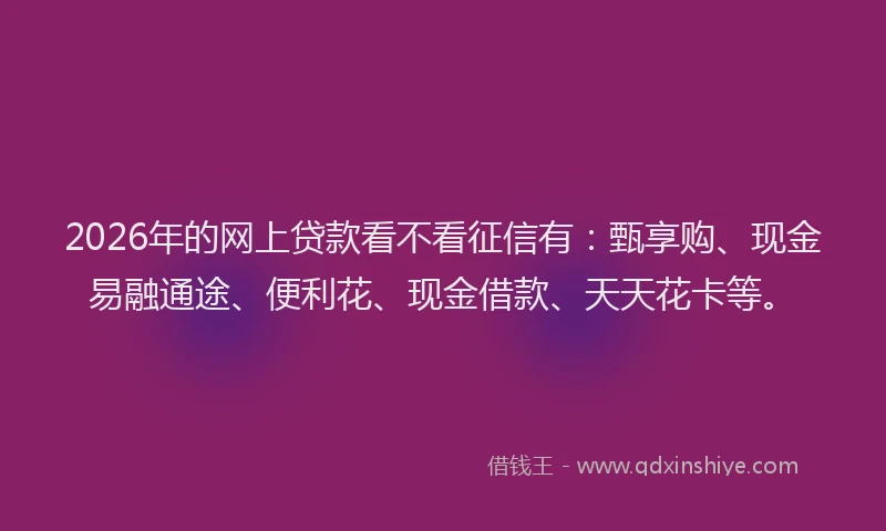 2026年的网上贷款看不看征信有：甄享购、现金易融通途、便利花、现金借款、天天花卡等。