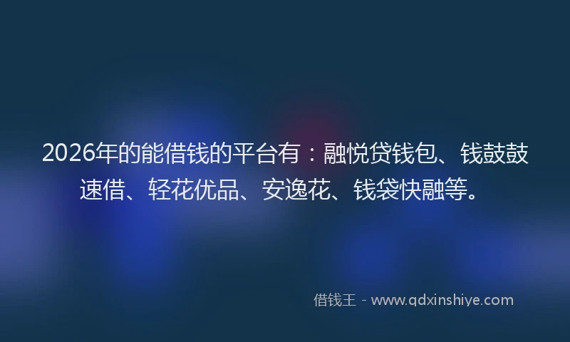2026年的能借钱的平台有：融悦贷钱包、钱鼓鼓速借、轻花优品、安逸花、钱袋快融等。